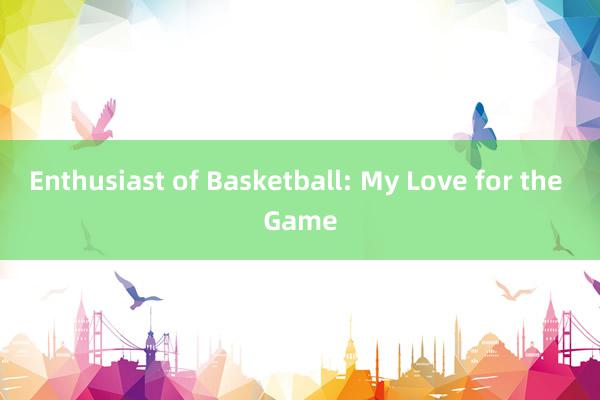 Enthusiast of Basketball: My Love for the Game